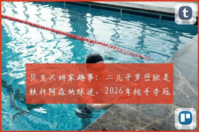 贝克汉姆家趣事：二儿子罗密欧是铁杆阿森纳球迷，2026年枪手夺冠后立刻电话“提醒”老爸
