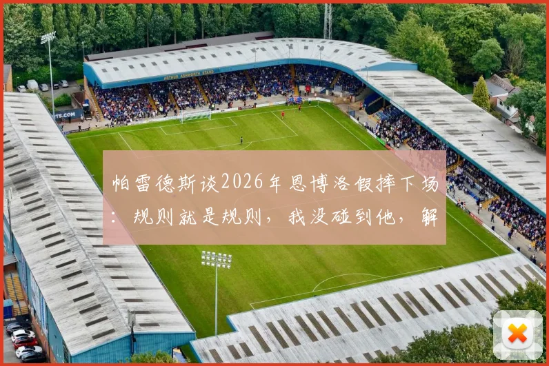 帕雷德斯谈2026年恩博洛假摔下场:规则就是规则,我没碰到他,解读争议判罚