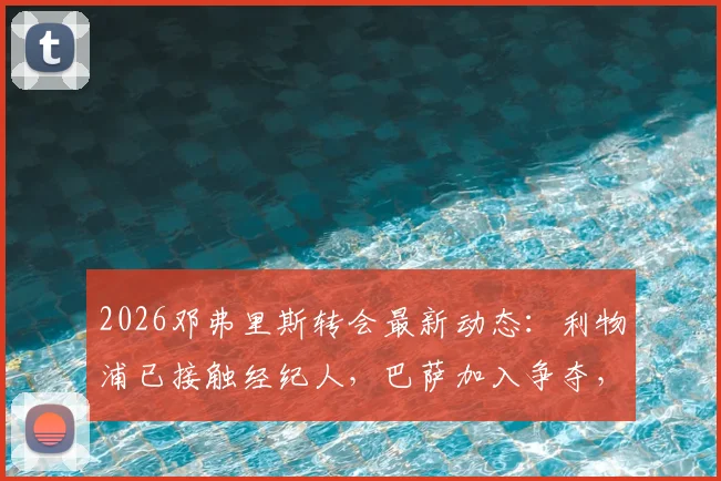 2026邓弗里斯转会最新动态：利物浦已接触经纪人，巴萨加入争夺，球员战术适配与转会费深度解析