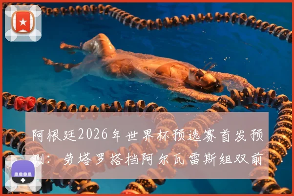 阿根廷2026年世界杯预选赛首发预测:劳塔罗搭档阿尔瓦雷斯组双前锋,帕雷德斯出任前腰,附战术影响分析