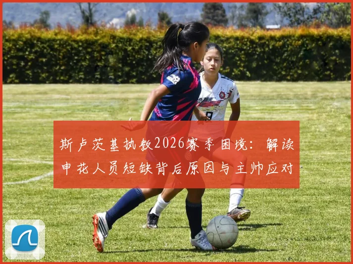 斯卢茨基执教2026赛季困境:解读申花人员短缺背后原因与主帅应对策略