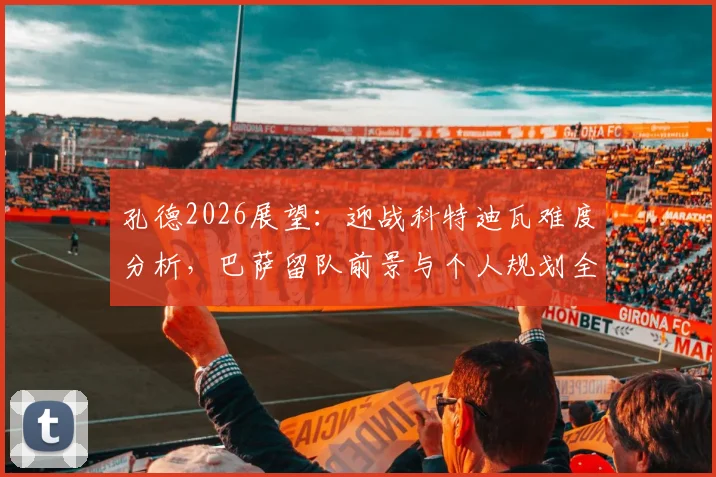 孔德2026展望:迎战科特迪瓦难度分析,巴萨留队前景与个人规划全解读