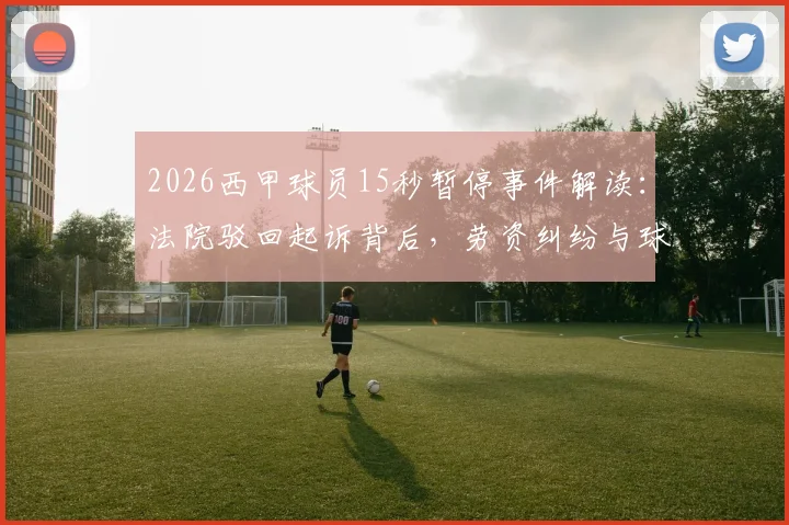 2026西甲球员15秒暂停事件解读：法院驳回起诉背后，劳资纠纷与球迷反应全分析