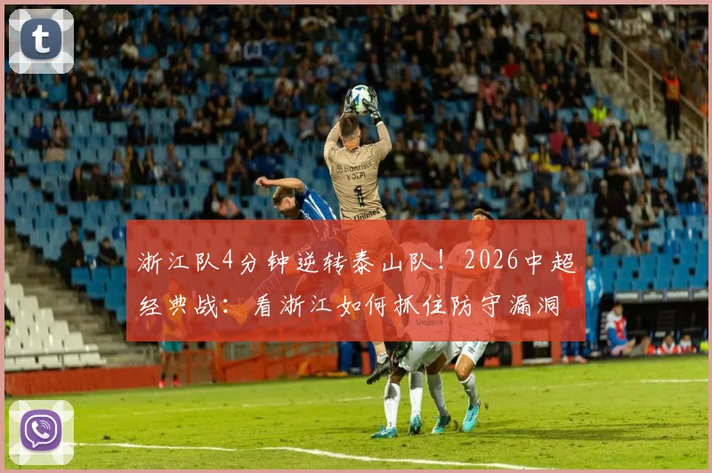 浙江队4分钟逆转泰山队！2026中超经典战：看浙江如何抓住防守漏洞反超比分