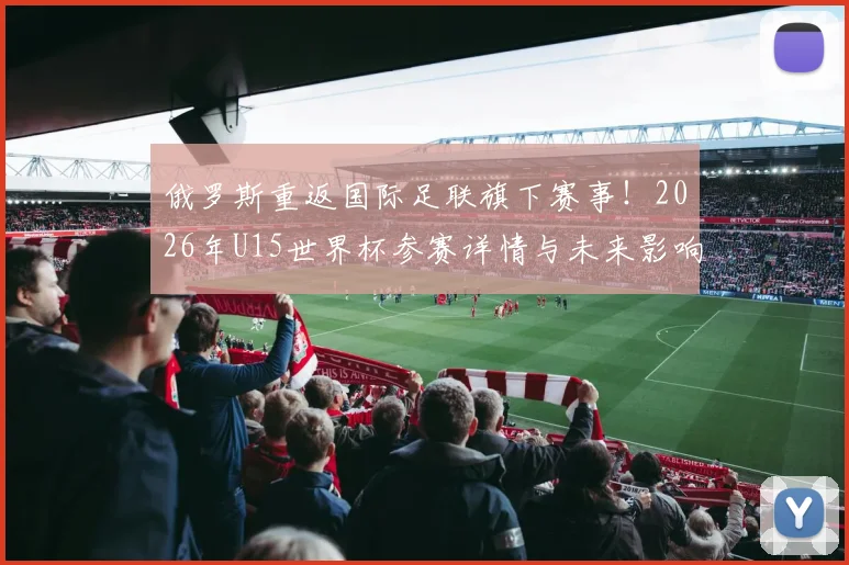 俄罗斯重返国际足联旗下赛事！2026年U15世界杯参赛详情与未来影响深度分析