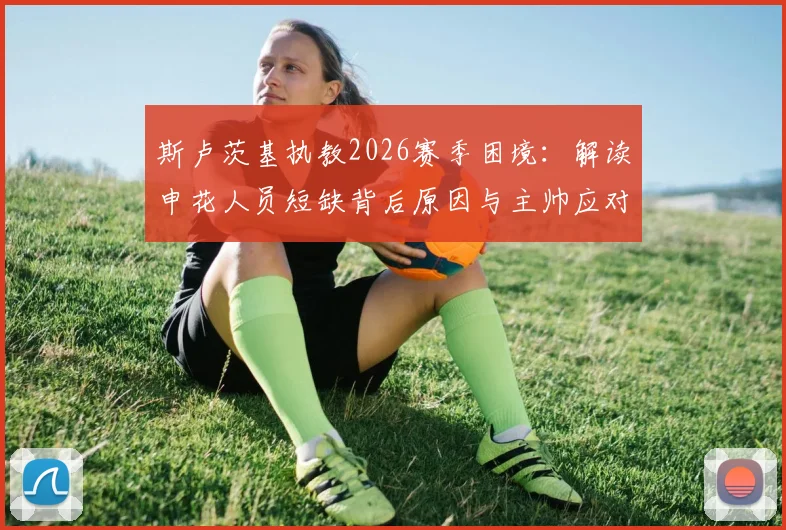 斯卢茨基执教2026赛季困境:解读申花人员短缺背后原因与主帅应对策略