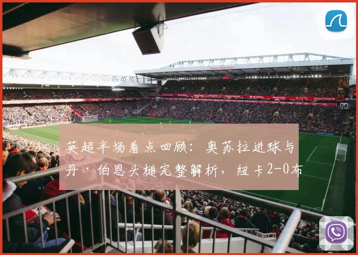 英超半场看点回顾:奥苏拉进球与丹·伯恩头槌完整解析,纽卡2-0布莱顿2026年关键战报