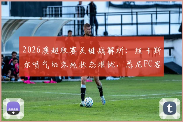 2026澳超联赛关键战解析:纽卡斯尔喷气机末轮状态堪忧,悉尼FC客战能力能否延续强势表现?