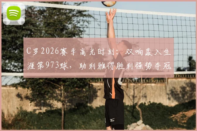 C罗2026赛季高光时刻:双响轰入生涯第973球,助利雅得胜利强势夺冠,球迷热议其8.9分评分