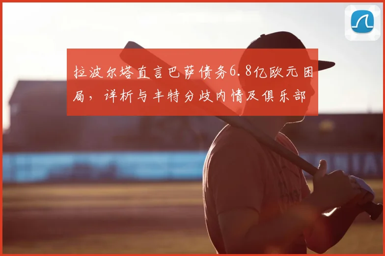 拉波尔塔直言巴萨债务6.8亿欧元困局，详析与丰特分歧内情及俱乐部2026年真实威胁