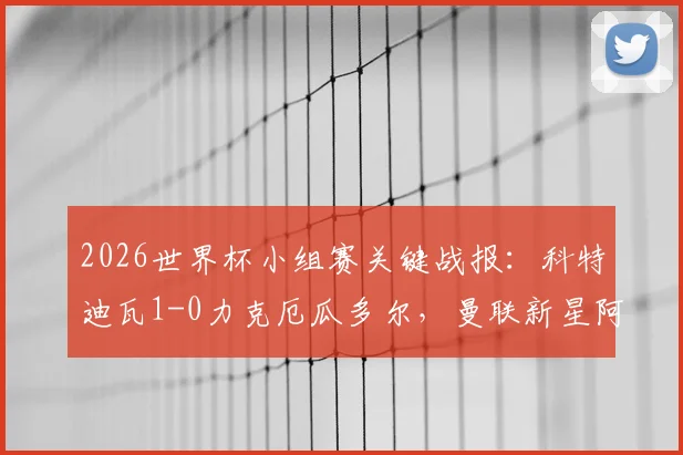 2026世界杯小组赛关键战报：科特迪瓦1-0力克厄瓜多尔，曼联新星阿马德·迪亚洛补时绝杀制胜