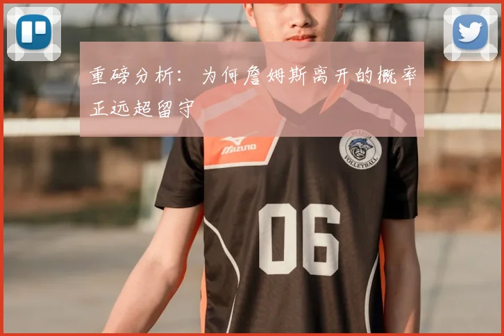 重磅分析:为何詹姆斯离开的概率正远超留守