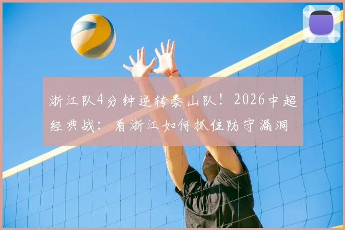 浙江队4分钟逆转泰山队!2026中超经典战:看浙江如何抓住防守漏洞反超比分