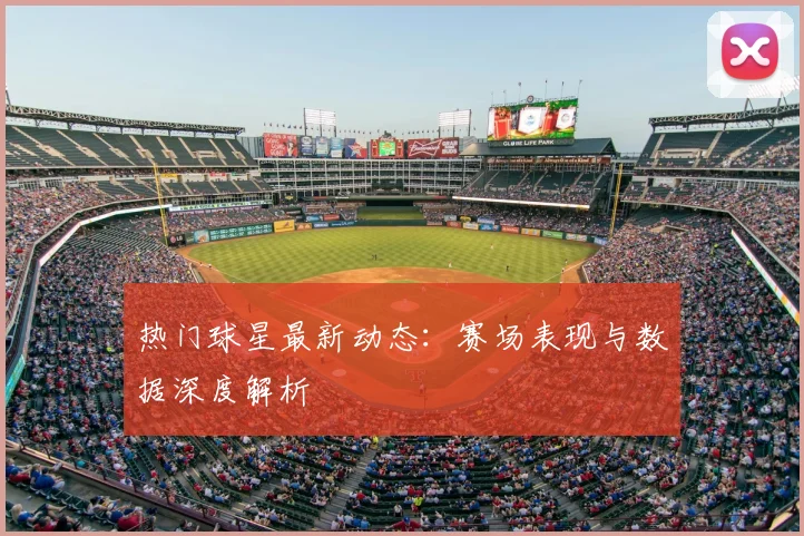 热门球星最新动态：赛场表现与数据深度解析