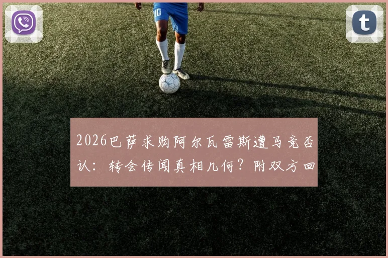 2026巴萨求购阿尔瓦雷斯遭马竞否认:转会传闻真相几何?附双方回应与球员态度分析
