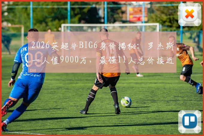 2026英超非BIG6身价揭秘:罗杰斯一人值9000万,最强11人总价接近7亿欧,这些球队实力被严重低估