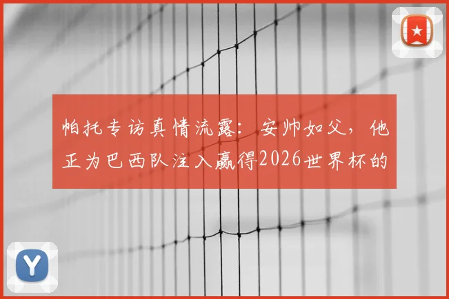 帕托专访真情流露：安帅如父，他正为巴西队注入赢得2026世界杯的冠军基因