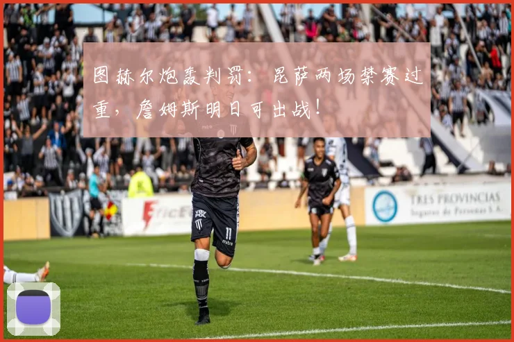 图赫尔炮轰判罚:昆萨两场禁赛过重,詹姆斯明日可出战!