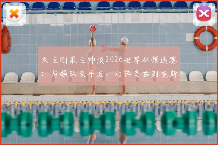 民主刚果主帅谈2026世界杯预选赛：与强队交手后，对阵乌兹别克斯坦将采取更冒险战术