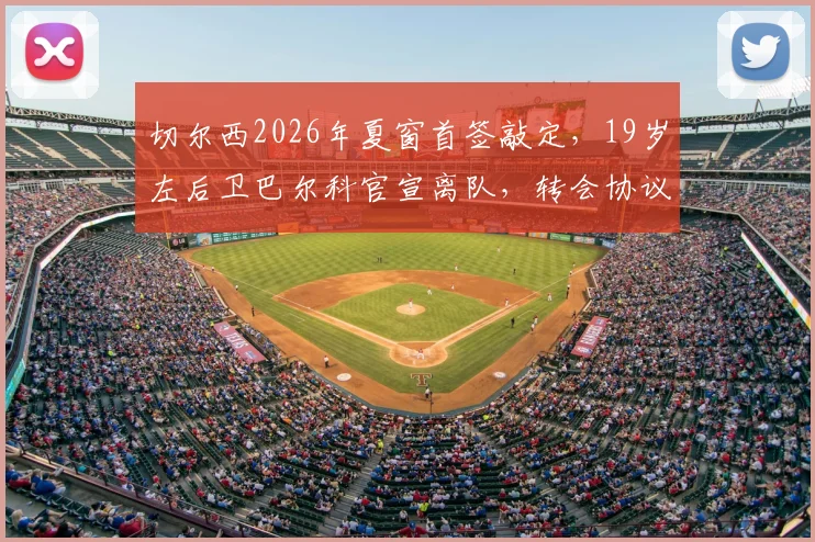 切尔西2026年夏窗首签敲定，19岁左后卫巴尔科官宣离队，转会协议细节曝光