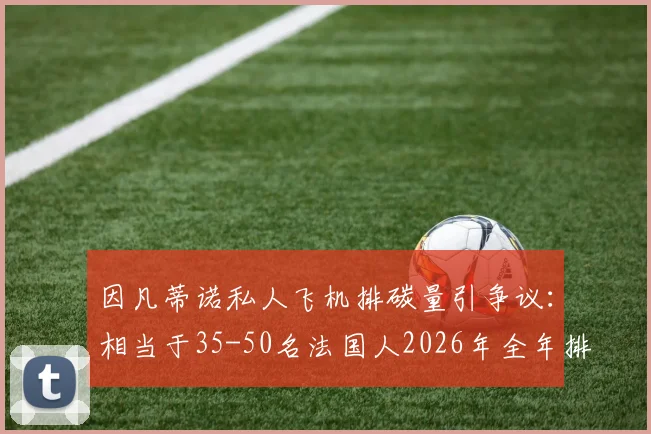 因凡蒂诺私人飞机排碳量引争议:相当于35-50名法国人2026年全年排放量,体育界环保责任受质疑