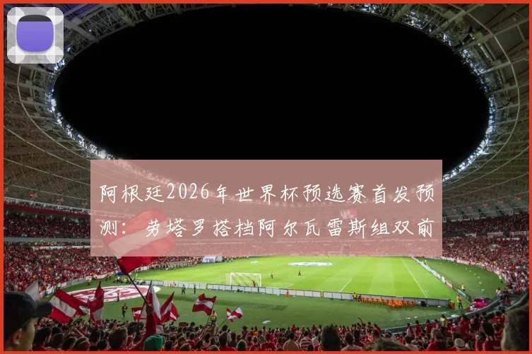 阿根廷2026年世界杯预选赛首发预测：劳塔罗搭档阿尔瓦雷斯组双前锋，帕雷德斯出任前腰，附战术影响分析