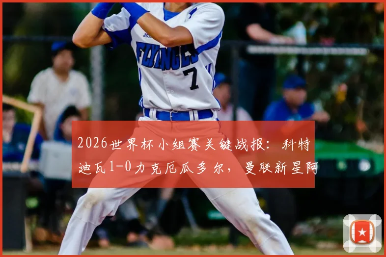 2026世界杯小组赛关键战报:科特迪瓦1-0力克厄瓜多尔,曼联新星阿马德·迪亚洛补时绝杀制胜