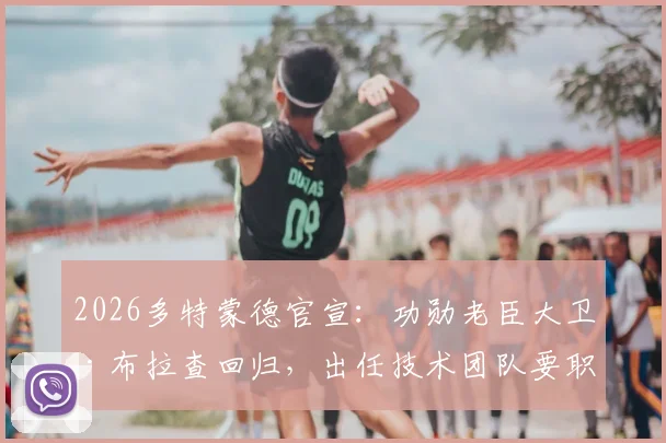 2026多特蒙德官宣:功勋老臣大卫·布拉查回归,出任技术团队要职,对球队未来意味着什么?