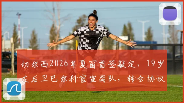 切尔西2026年夏窗首签敲定,19岁左后卫巴尔科官宣离队,转会协议细节曝光