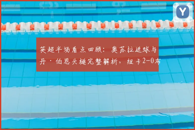 英超半场看点回顾：奥苏拉进球与丹·伯恩头槌完整解析，纽卡2-0布莱顿2026年关键战报
