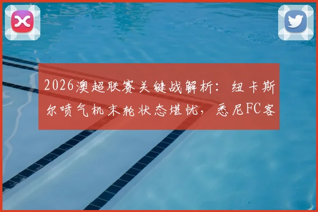 2026澳超联赛关键战解析：纽卡斯尔喷气机末轮状态堪忧，悉尼FC客战能力能否延续强势表现？