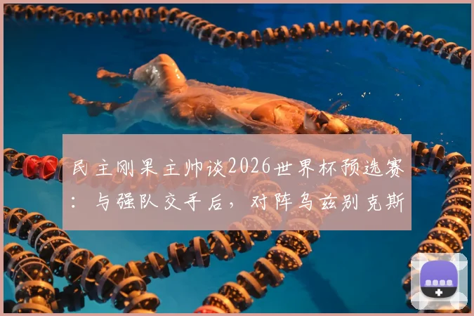 民主刚果主帅谈2026世界杯预选赛：与强队交手后，对阵乌兹别克斯坦将采取更冒险战术
