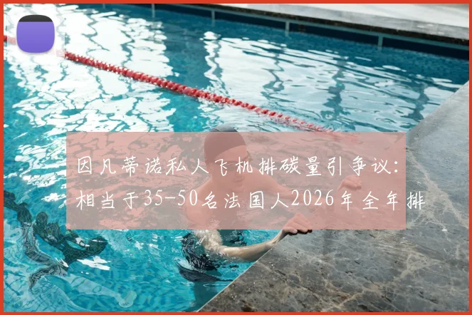 因凡蒂诺私人飞机排碳量引争议：相当于35-50名法国人2026年全年排放量，体育界环保责任受质疑
