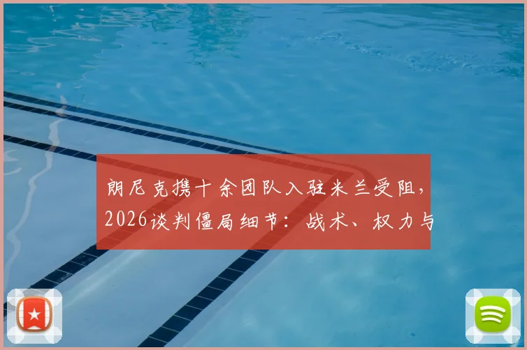 朗尼克携十余团队入驻米兰受阻,2026谈判僵局细节:战术、权力与预算矛盾解析