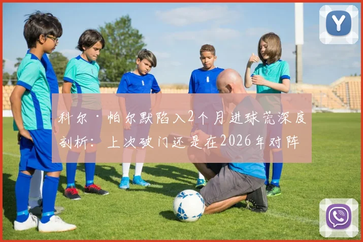 科尔·帕尔默陷入2个月进球荒深度剖析:上次破门还是在2026年对阵维拉,蓝军新核如何自救?