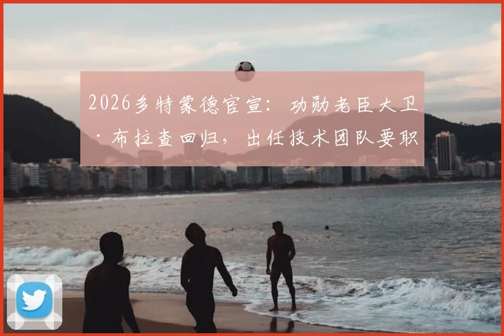 2026多特蒙德官宣：功勋老臣大卫·布拉查回归，出任技术团队要职，对球队未来意味着什么？